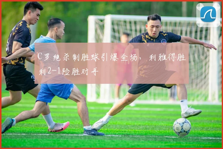 C罗绝杀制胜球引爆全场,利雅得胜利2-1险胜对手