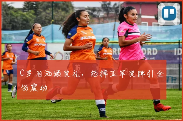 C罗泪洒颁奖礼,怒摔亚军奖牌引全场震动