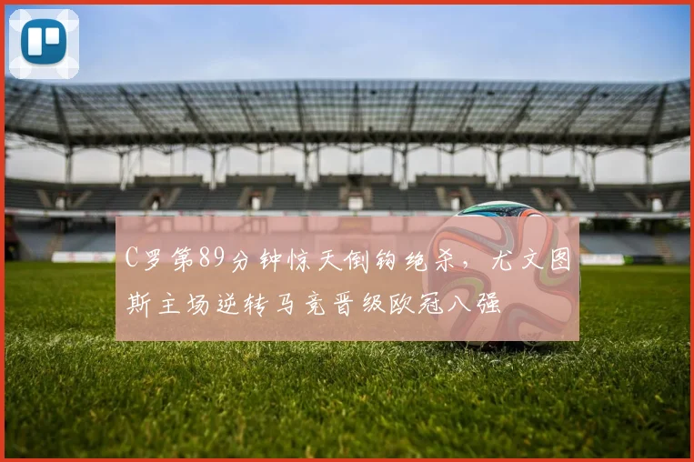 C罗第89分钟惊天倒钩绝杀,尤文图斯主场逆转马竞晋级欧冠八强