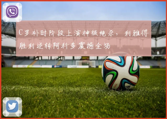 C罗补时阶段上演神级绝杀,利雅得胜利逆转阿科多震撼全场