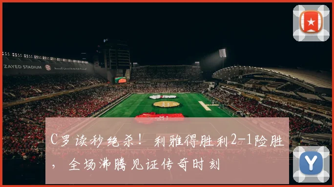 C罗读秒绝杀!利雅得胜利2-1险胜,全场沸腾见证传奇时刻