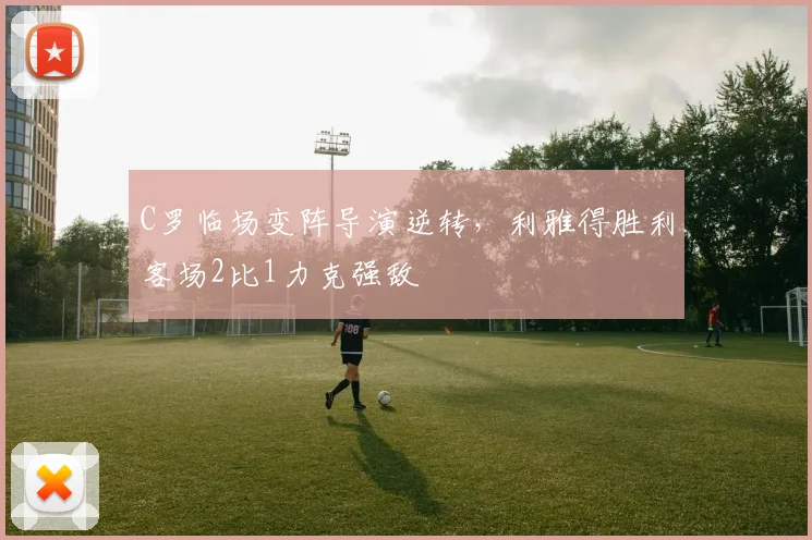 C罗临场变阵导演逆转,利雅得胜利客场2比1力克强敌