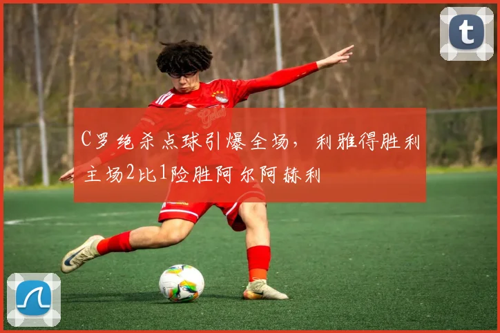 C罗绝杀点球引爆全场,利雅得胜利主场2比1险胜阿尔阿赫利