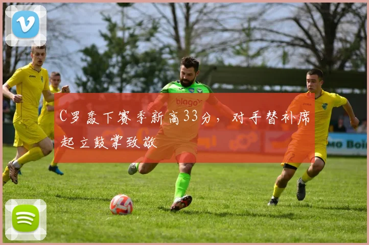 C罗轰下赛季新高33分,对手替补席起立鼓掌致敬